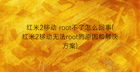 红米2移动root不了怎么回事(红米2移动无法root的原因和解决方案)